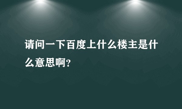 请问一下百度上什么楼主是什么意思啊？