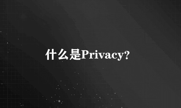 什么是Privacy？