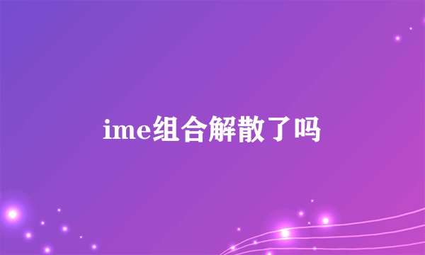 ime组合解散了吗