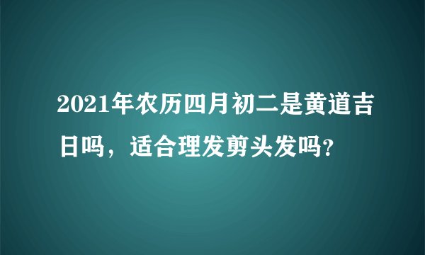 2021年农历四月初二是黄道吉日吗，适合理发剪头发吗？