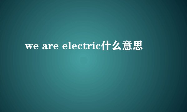 we are electric什么意思