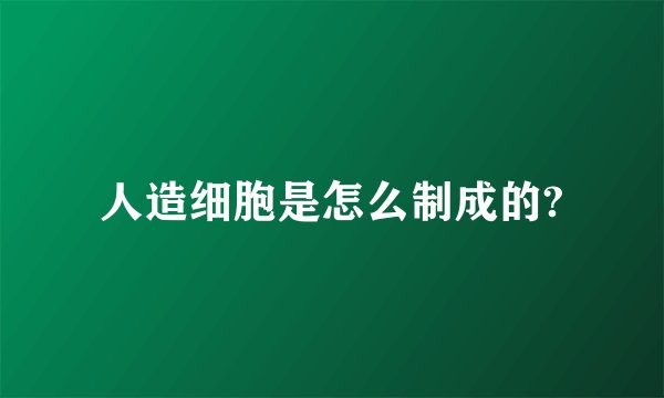 人造细胞是怎么制成的?