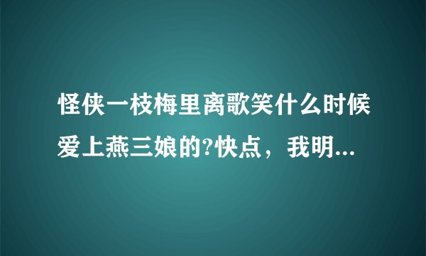 怪侠一枝梅里离歌笑什么时候爱上燕三娘的?快点，我明天就要！！要是详细的话还可以多加分，不要胡诌,别乱