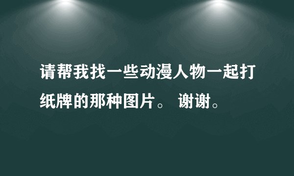 请帮我找一些动漫人物一起打纸牌的那种图片。 谢谢。