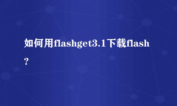 如何用flashget3.1下载flash？