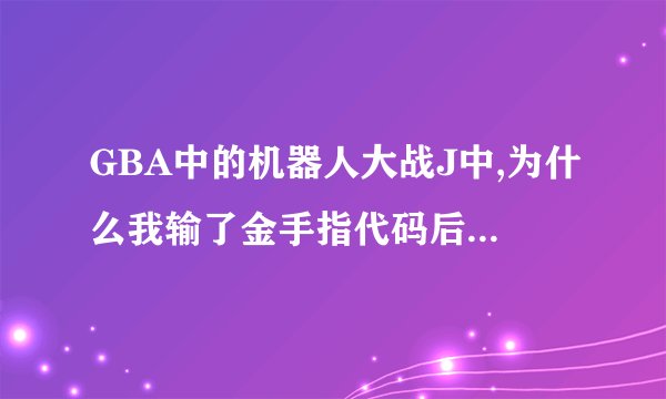 GBA中的机器人大战J中,为什么我输了金手指代码后不生效的?要什么步骤才能生效呢?