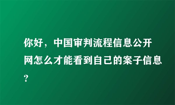 你好，中国审判流程信息公开网怎么才能看到自己的案子信息？
