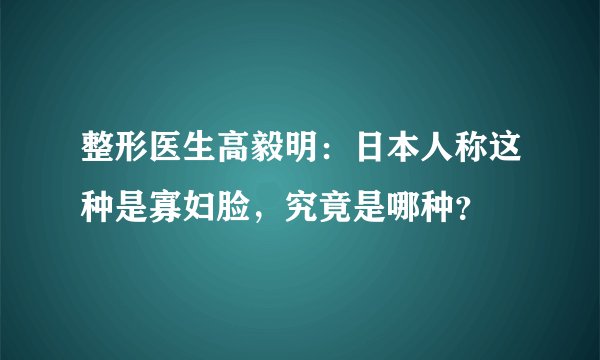 整形医生高毅明：日本人称这种是寡妇脸，究竟是哪种？