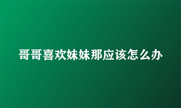 哥哥喜欢妹妹那应该怎么办