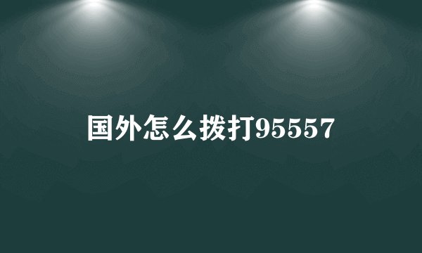 国外怎么拨打95557
