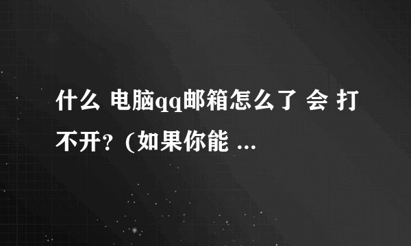 什么 电脑qq邮箱怎么了 会 打不开？(如果你能 I don’我上不去qq邮箱不停转圈)