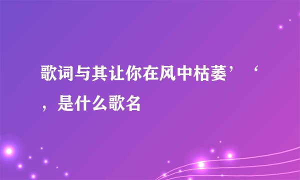 歌词与其让你在风中枯萎’‘，是什么歌名