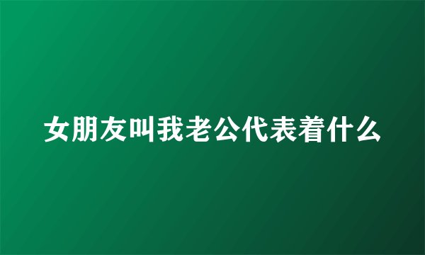 女朋友叫我老公代表着什么