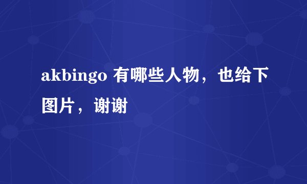 akbingo 有哪些人物，也给下图片，谢谢