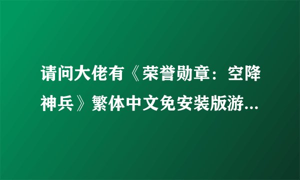 请问大佬有《荣誉勋章：空降神兵》繁体中文免安装版游戏百度云资源吗