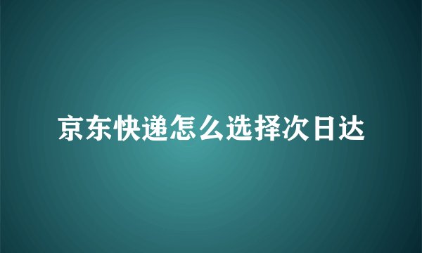 京东快递怎么选择次日达