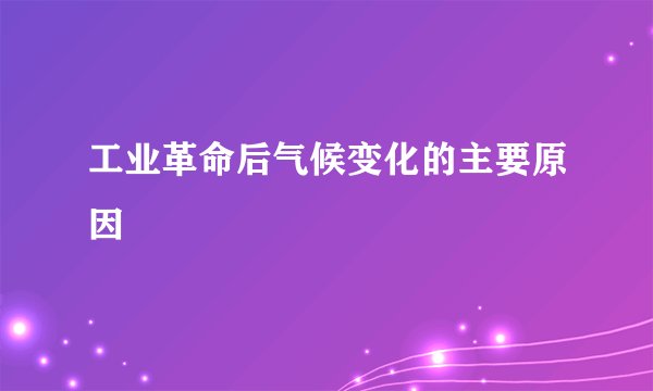 工业革命后气候变化的主要原因