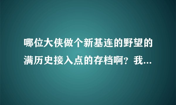 哪位大侠做个新基连的野望的满历史接入点的存档啊？我系统是5.03 P-3，邮箱jakewu1@vip.qq.com，感激不尽
