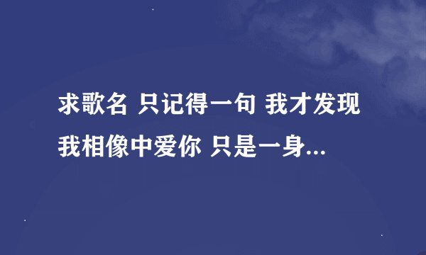 求歌名 只记得一句 我才发现我相像中爱你 只是一身不小心错过了你
