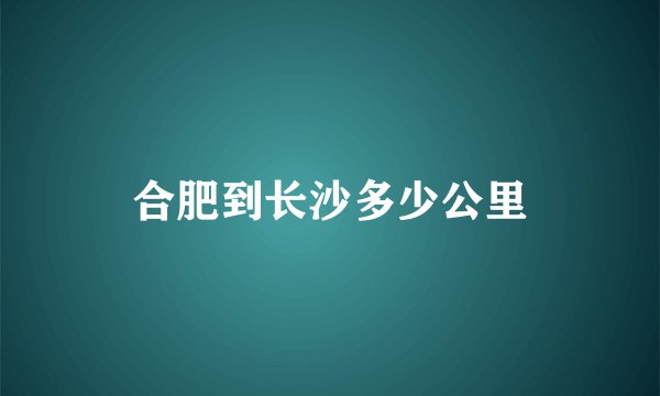 合肥到长沙多少公里