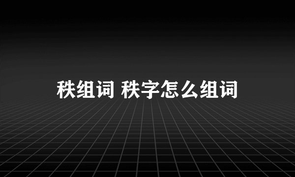 秩组词 秩字怎么组词