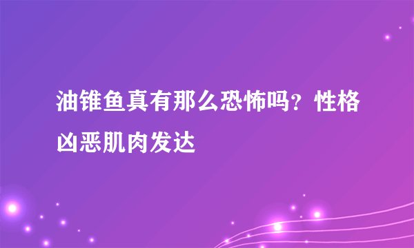 油锥鱼真有那么恐怖吗？性格凶恶肌肉发达