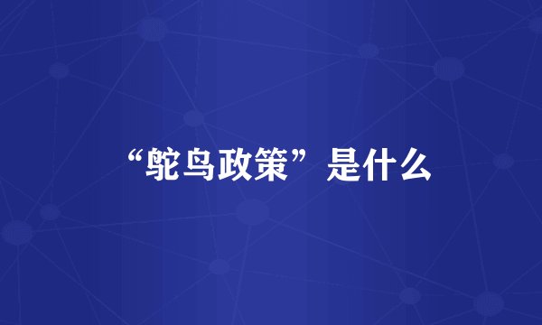 “鸵鸟政策”是什么