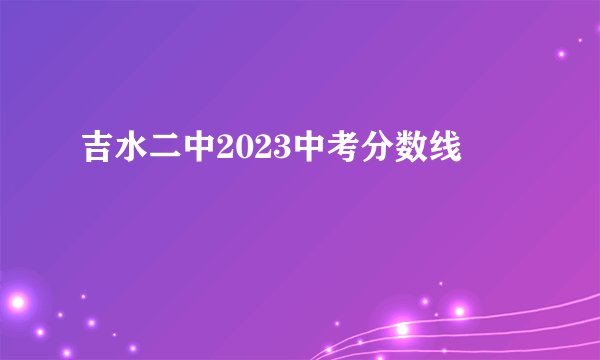 吉水二中2023中考分数线