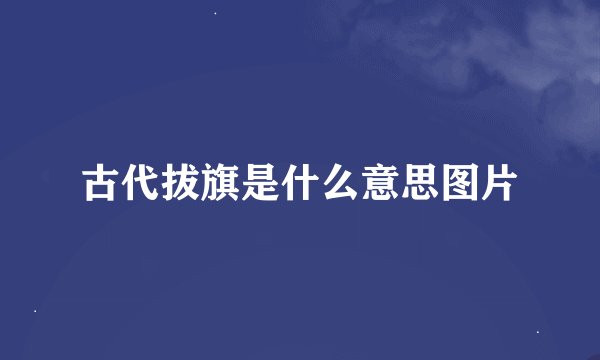 古代拔旗是什么意思图片