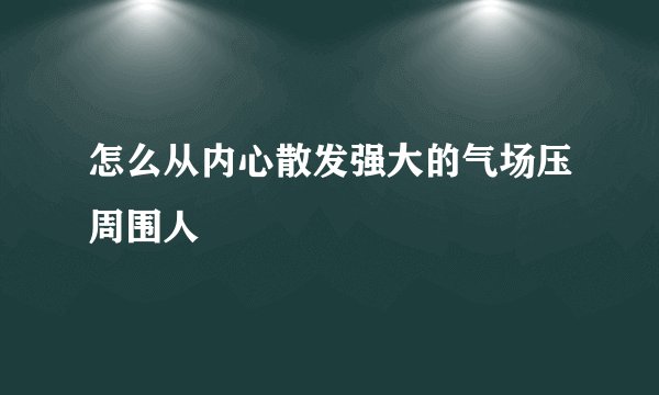 怎么从内心散发强大的气场压周围人