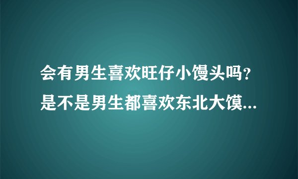 会有男生喜欢旺仔小馒头吗？是不是男生都喜欢东北大馍？怎样才能让小馒头 变成大馍勒？？