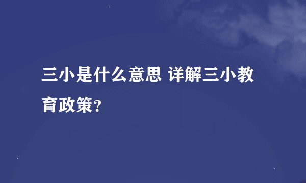 三小是什么意思 详解三小教育政策？