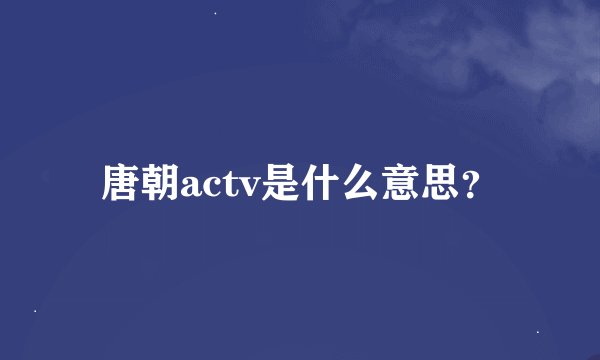 唐朝actv是什么意思？