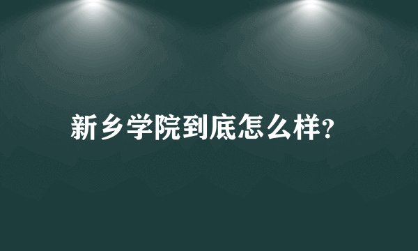 新乡学院到底怎么样？