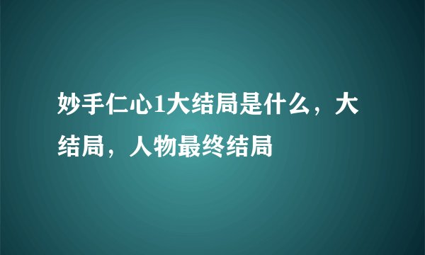 妙手仁心1大结局是什么，大结局，人物最终结局