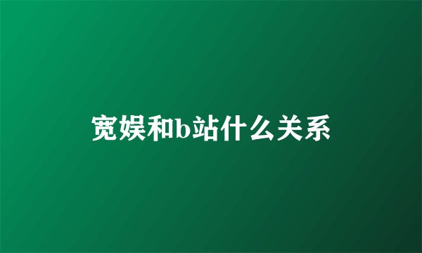 宽娱和b站什么关系