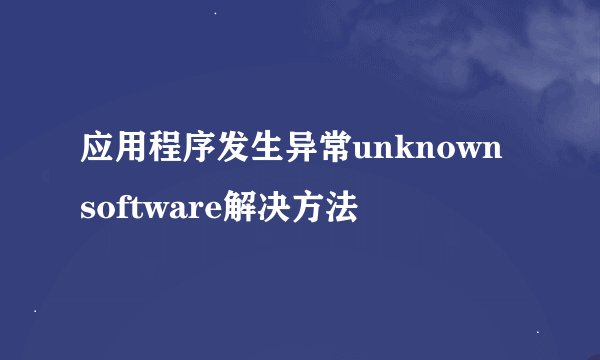 应用程序发生异常unknown software解决方法