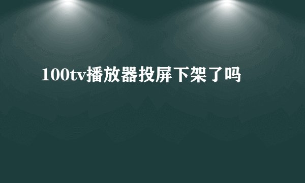 100tv播放器投屏下架了吗