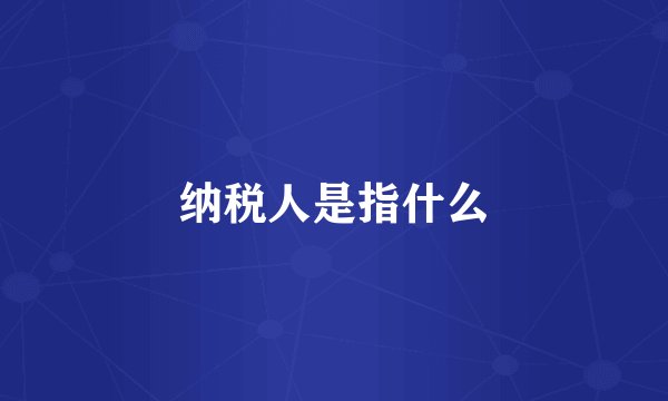 纳税人是指什么