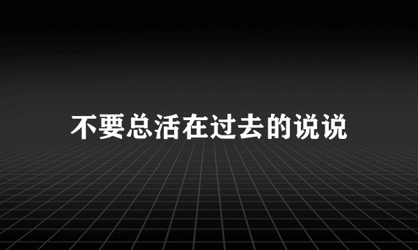 不要总活在过去的说说