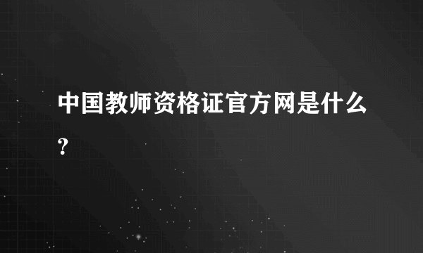 中国教师资格证官方网是什么？