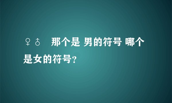 ♀♂   那个是 男的符号 哪个是女的符号？
