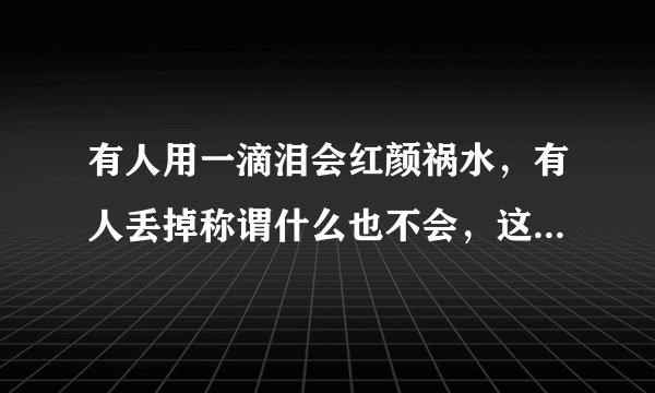有人用一滴泪会红颜祸水，有人丢掉称谓什么也不会，这句话什么意思？