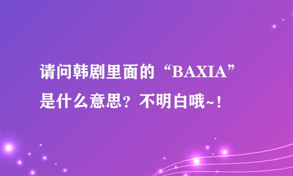 请问韩剧里面的“BAXIA”是什么意思？不明白哦~！