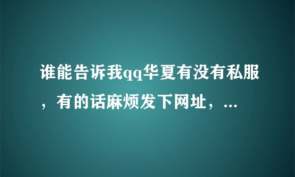 谁能告诉我qq华夏有没有私服，有的话麻烦发下网址，或者留下q，请不要发病毒或木马，我只是想回去怀恋下