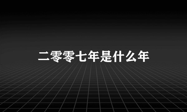 二零零七年是什么年