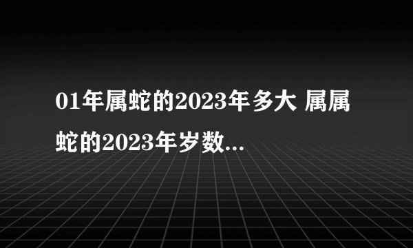 01年属蛇的2023年多大 属属蛇的2023年岁数表 　　