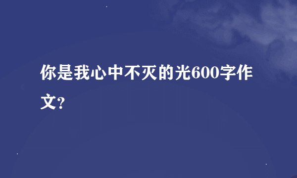 你是我心中不灭的光600字作文？