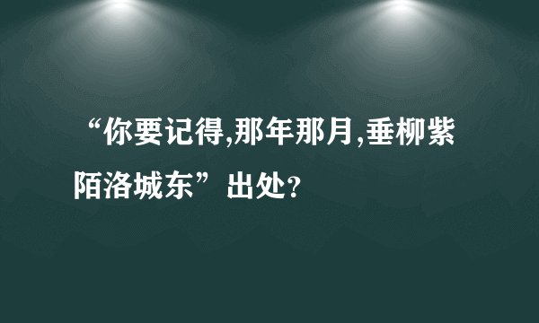 “你要记得,那年那月,垂柳紫陌洛城东”出处？
