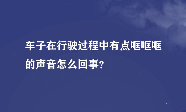 车子在行驶过程中有点哐哐哐的声音怎么回事？